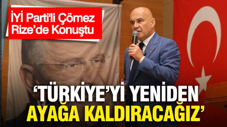 İYİ Parti’den Çömez: “Türkiye’yi Yeniden Güçlendireceğiz”